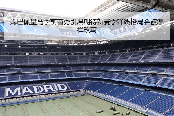 姆巴佩皇马季前首秀引爆期待新赛季锋线格局会被怎样改写