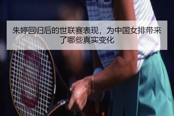 朱婷回归后的世联赛表现，为中国女排带来了哪些真实变化